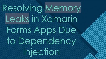 Resolving Memory Leaks in Xamarin Forms Apps Due to Dependency Injection