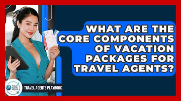 What Are The Core Components Of Vacation Packages For Travel Agents? - Travel Agents Playbook