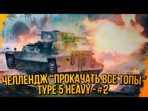 ЧЕЛЛЕНДЖ "ПРОКАЧАТЬ ВСЕ ТОПЫ" - TYPE 5 HEAVY #2 | World of Tanks - ЧЕЛЛЕНДЖ "ПРОКАЧАТЬ ВСЕ ТОПЫ" - TYPE 5 HEAVY #2 | World of Tanks