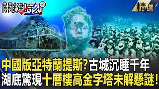 【精選】中國版亞特蘭提斯？水下神秘古城沉睡千年…湖底驚現十層樓高金字塔未解懸謎！【關鍵時刻】-劉寶傑 劉燦榮 朱學恆 馬西屏 黃創夏 眭澔平