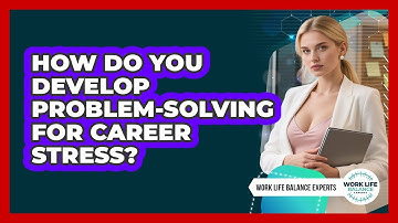 How Do You Develop Problem-Solving For Career Stress?