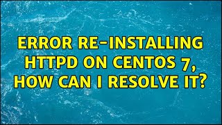 Error Re-Installing Httpd On Centos 7, How Can I Resolve It? 2 Solutions