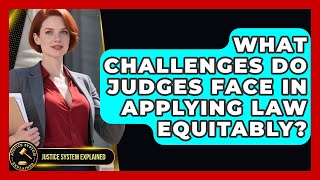 What Challenges Do Judges Face In Applying Law Equitably? - Justice System Explained