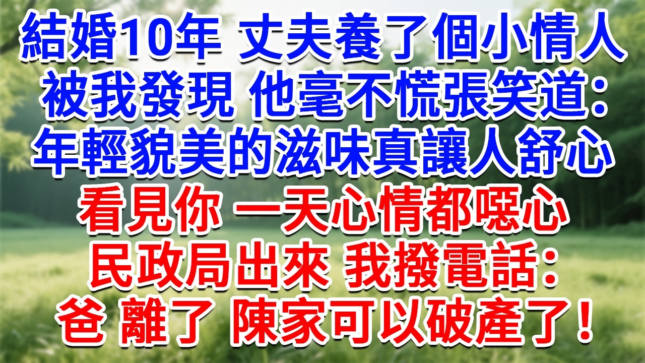 結婚10年丈夫養了一個小情人，被我發現他絲毫不慌張笑道：年輕貌美的滋味真讓人舒心，看見你一天心情都噁心。民政局出來我撥電話：爸 離了 陳家可以破產了！#生活經驗#情感故事#故事#小說#戀愛#情感#婚姻