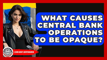 What Causes Central Bank Operations To Be Opaque? - Learn About Libertarianism