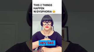 This two things happen with dysphoria!