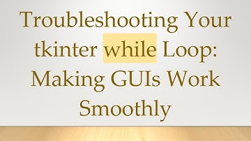 Troubleshooting Your tkinter while Loop: Making GUIs Work Smoothly
