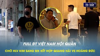 Full ĐT Việt Nam hội quân: HLV Kim Sang Sik háo hức chờ đợi kết hợp Quang Hải và Hoàng Đức