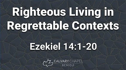 Ezekiel 14:1-20 -- Righteous Living in Regrettable Contexts