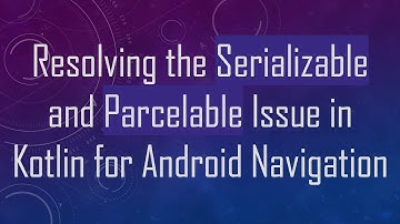 Resolving the Serializable and Parcelable Issue in Kotlin for Android Navigation