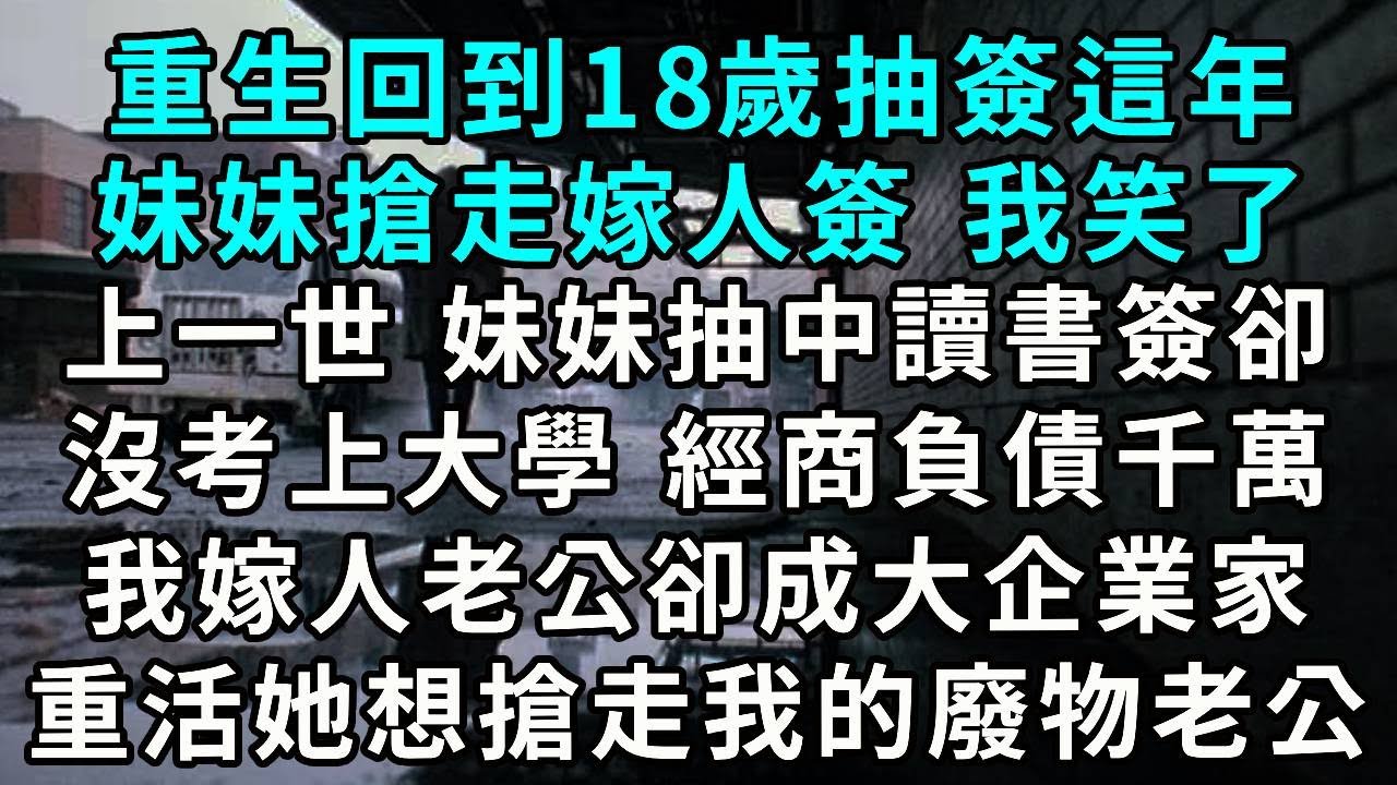 重生回到18歲抽簽這年 妹妹搶走嫁人簽 我笑了上一世 妹妹抽中讀書簽卻沒考上大學 經商負債千萬 我嫁人老公卻成大企業家 重活一世她想搶走我的廢物老公...