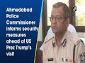 Ahmedabad police commissioner informs security measures ahead of us prez trumps visit