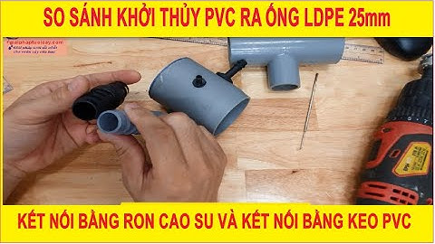 [BÉC TƯỚI PHUN MƯA] So sánh khởi thủy pvc ra ống LDPE 25mm kết nối bằng ron cao su và bằng keo pvc