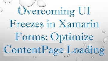 Overcoming UI Freezes in Xamarin Forms: Optimize ContentPage Loading