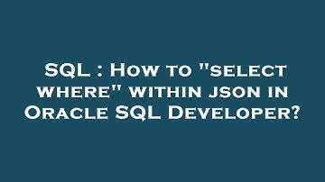 SQL : How to "select where" within json in Oracle SQL Developer?