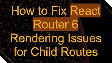 How to Fix React Router 6 Rendering Issues for Child Routes