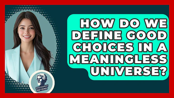 How Do We Define Good Choices In A Meaningless Universe? - Philosophy Beyond