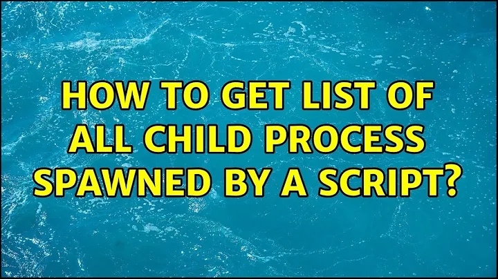 How to get list of all child process spawned by a script? (2 Solutions!!)