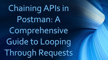 Chaining APIs in Postman: A Comprehensive Guide to Looping Through Requests