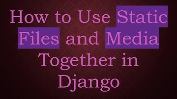 How to Use Static Files and Media Together in Django