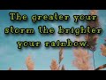 The greater your storm the brighter your rainbow