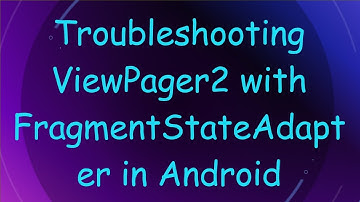 Troubleshooting ViewPager2 with FragmentStateAdapter in Android