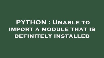 PYTHON : Unable to import a module that is definitely installed