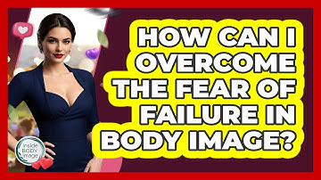 How Can I Overcome The Fear Of Failure In Body Image? - Inside Body Image