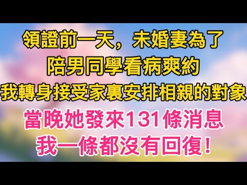 領證前一天，未婚妻為了陪男同學看病爽約，我轉身接受家裏安排相親的對象，當晚她發來131條消息，我一條都沒有回復！