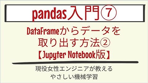 【19分で分かる】DataFrameからデータを取り出す方法②【Jupyter Notebook版】_pandas入門 第7回