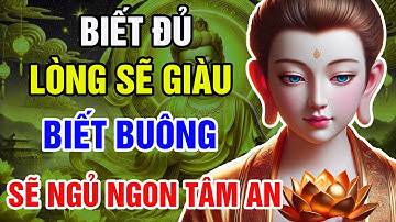 NGHE LỜI PHẬT DẠY: BIẾT ĐỦ LÀ GIÀU, BIẾT BUÔNG LÀ AN LẠC, BIẾT NHÂN QUẢ LÀ PHƯỚC ĐỨC.