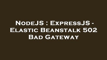 NodeJS : ExpressJS - Elastic Beanstalk 502 Bad Gateway