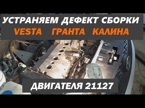 Устраняем дефект сборки двигателя 21127,  VESTA, ГРАНТА, КАЛИНА 2