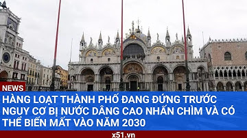 HÀNG LOẠT THÀNH PHỐ ĐANG ĐỨNG TRƯỚC NGUY CƠ BỊ NƯỚC DÂNG CAO NHẤN CHÌM VÀ CÓ THỂ BIẾN MẤT VÀO NĂM 20