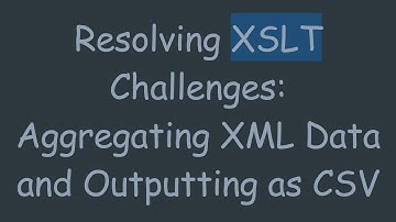 Resolving XSLT Challenges: Aggregating XML Data and Outputting as CSV