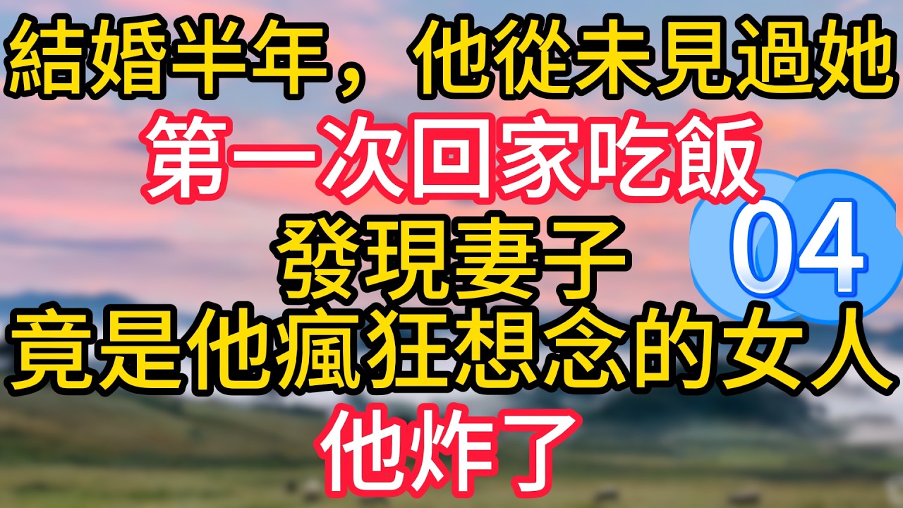 第四集：結婚半年，他從未見過她，第一次回家吃飯，發現妻子竟是他瘋狂想念的女人，他炸了#故事#言情小說#一口氣看完#爽文