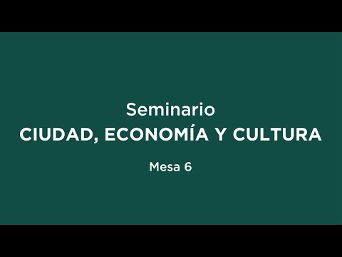 Seminario “Ciudad, Economía y Cultura”. Mesa 6.
