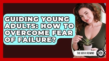 Guiding Young Adults: How To Overcome Fear Of Failure? - The Gen X Rewind