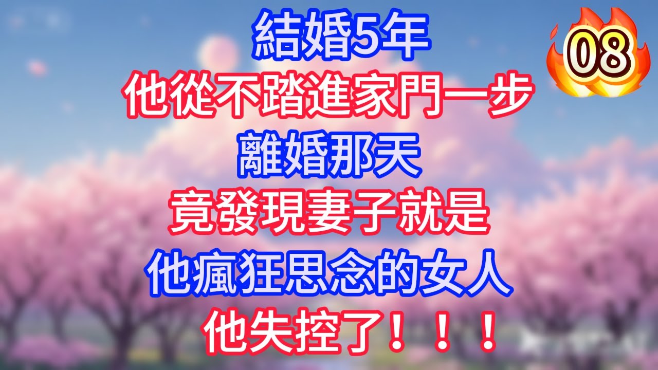 第8集：結婚5年，他從不踏進家門一步，離婚那天，竟發現妻子就是他瘋狂思念的女人，他失控了！！！