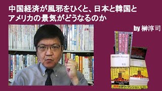 中国経済が風邪をひくと、日本と韓国とアメリカの景気がどうなるのか？　by榊淳司