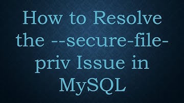 How to Resolve the --secure-file-priv Issue in MySQL