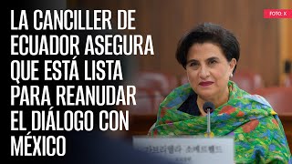 La Canciller de Ecuador asegura que está lista para reanudar el diálogo con México