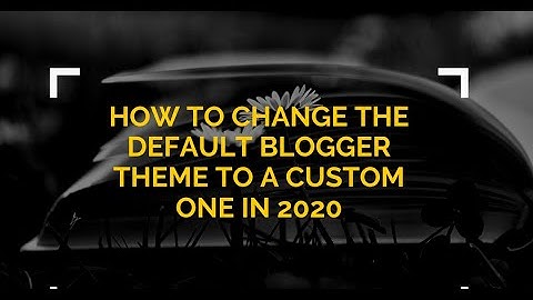 HOW TO CHANGE THE DEFAULT BLOGGER THEME TO A CUSTOM ONE(IN 2020)