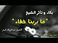 بكاء وتأثر الشيخ عبدالرزاق البدر حفظه الله مابربنا خفاء