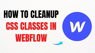 How to Clean Up CSS Classes in Webflow – Full Guide