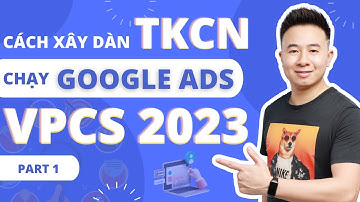 Cách xây dàn TKCN chạy Google Ads VPCS 2023 - Part 1