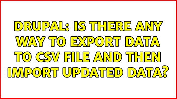 Drupal: Is there any way to export data to CSV file and then import updated data? (3 Solutions!!)