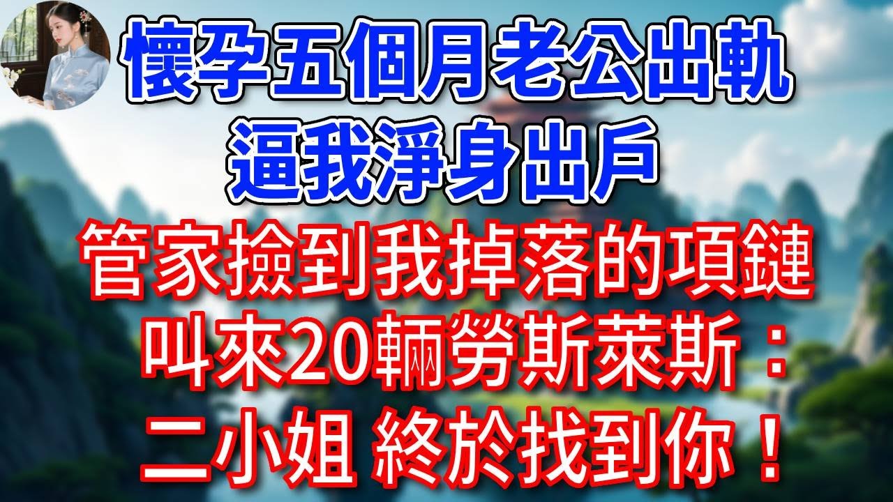 懷孕五個月老公出軌，逼我淨身出戶，管家撿到我掉落的項鏈，叫來20輛勞斯萊斯：二小姐，終於找到你！#為人處世#生活經驗#情感故事#故事#小說#戀愛#情感#婚姻