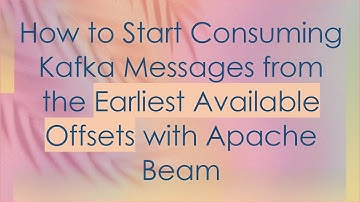 How to Start Consuming Kafka Messages from the Earliest Available Offsets with Apache Beam