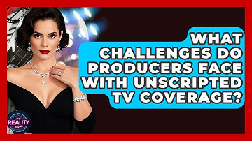 What Challenges Do Producers Face With Unscripted TV Coverage? - The Reality Radar